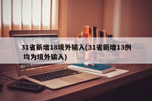 31省新增18境外输入(31省新增13例 均为境外输入)