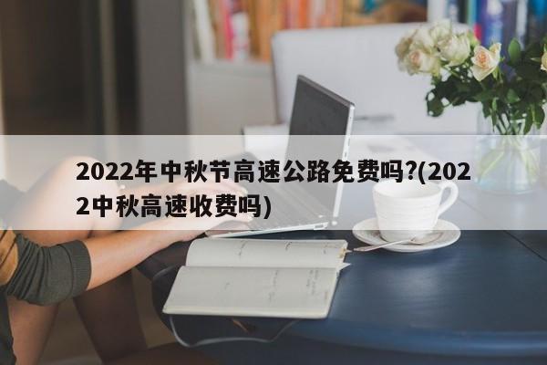 2022年中秋节高速公路免费吗?(2022中秋高速收费吗)