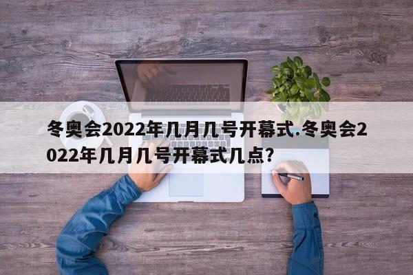 冬奥会2022年几月几号开幕式.冬奥会2022年几月几号开幕式几点?