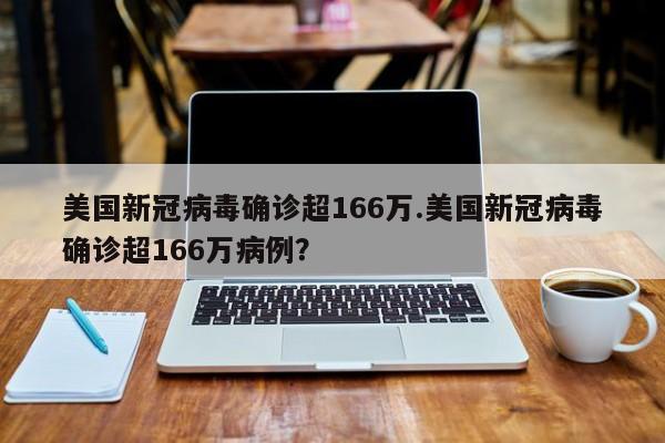美国新冠病毒确诊超166万.美国新冠病毒确诊超166万病例?