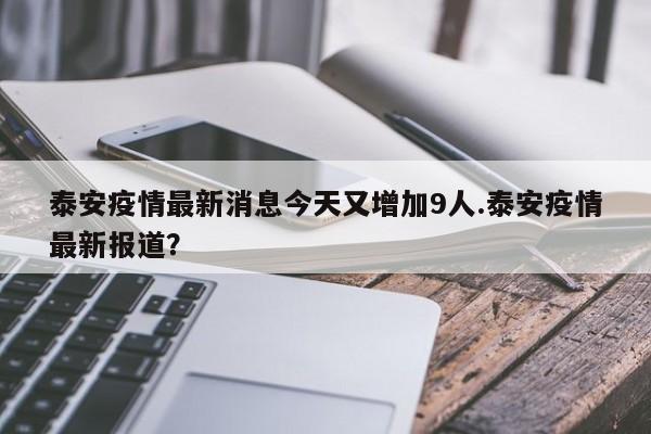 泰安疫情最新消息今天又增加9人.泰安疫情最新报道?