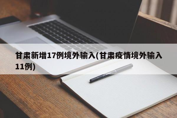 甘肃新增17例境外输入(甘肃疫情境外输入11例)