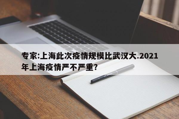 专家:上海此次疫情规模比武汉大.2021年上海疫情严不严重?