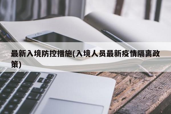 最新入境防控措施(入境人员最新疫情隔离政策)