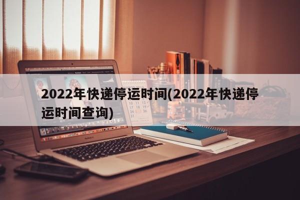 2022年快递停运时间(2022年快递停运时间查询)