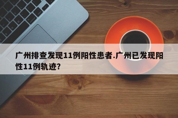 广州排查发现11例阳性患者.广州已发现阳性11例轨迹?