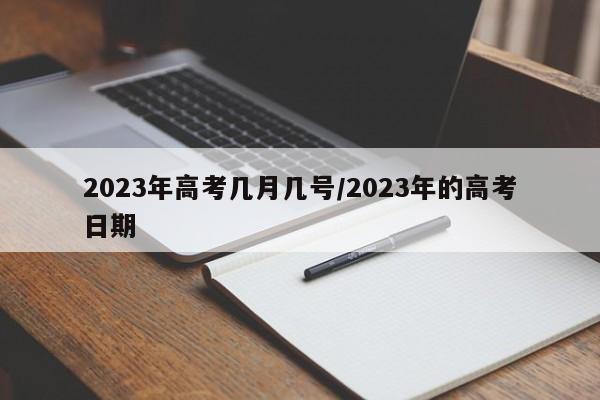 2023年高考几月几号/2023年的高考日期