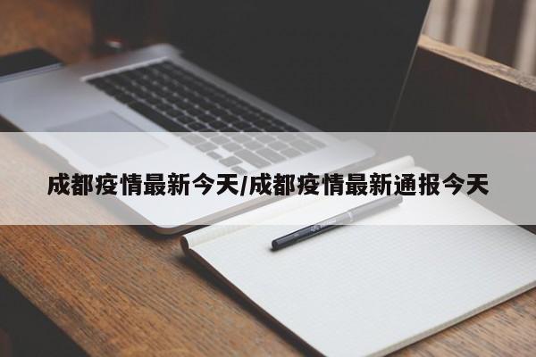 成都疫情最新今天/成都疫情最新通报今天