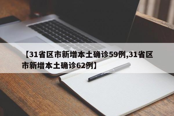 【31省区市新增本土确诊59例,31省区市新增本土确诊62例】