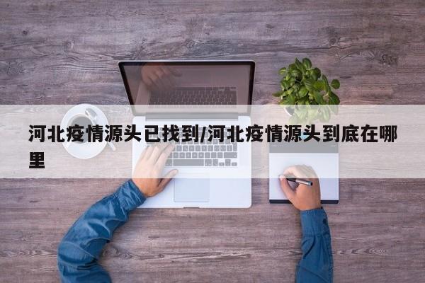 河北疫情源头已找到/河北疫情源头到底在哪里