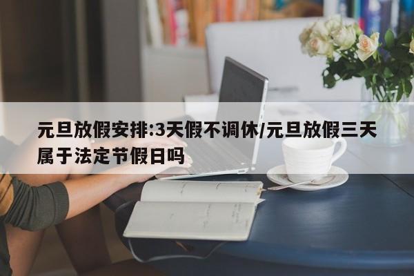 元旦放假安排:3天假不调休/元旦放假三天属于法定节假日吗