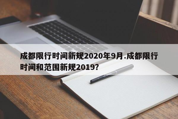 成都限行时间新规2020年9月.成都限行时间和范围新规2019?