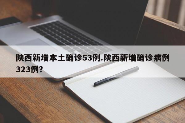 陕西新增本土确诊53例.陕西新增确诊病例323例?