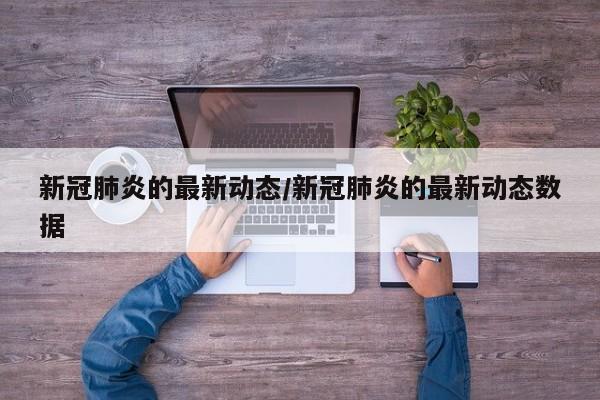新冠肺炎的最新动态/新冠肺炎的最新动态数据