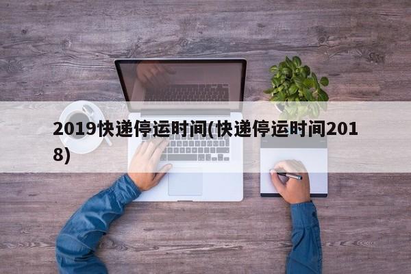 2019快递停运时间(快递停运时间2018)