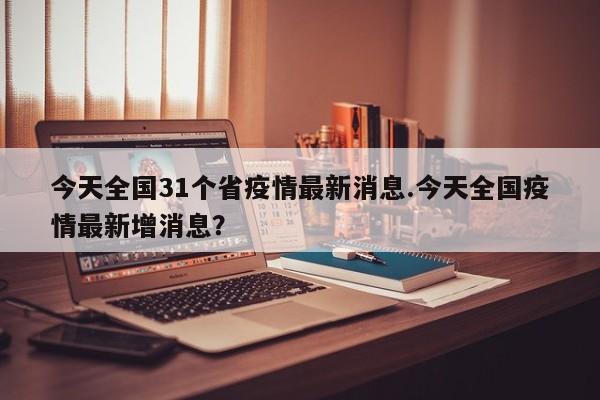 今天全国31个省疫情最新消息.今天全国疫情最新增消息?