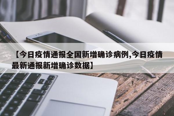 【今日疫情通报全国新增确诊病例,今日疫情最新通报新增确诊数据】