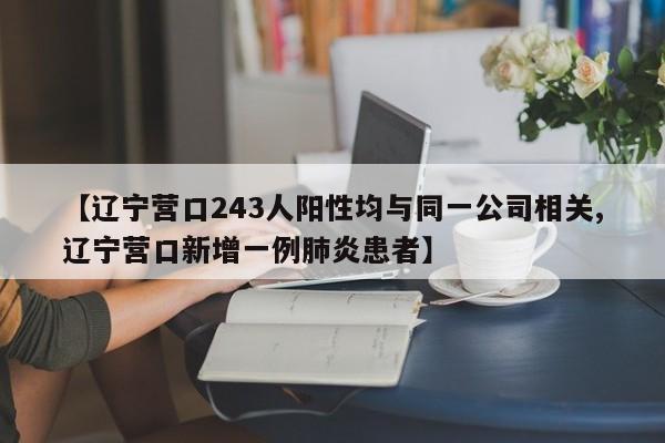 【辽宁营口243人阳性均与同一公司相关,辽宁营口新增一例肺炎患者】