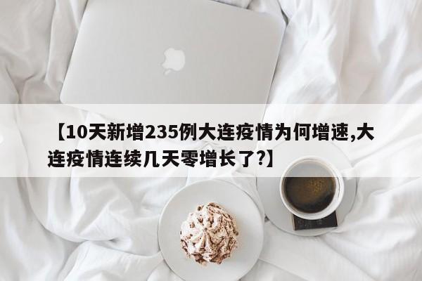 【10天新增235例大连疫情为何增速,大连疫情连续几天零增长了?】
