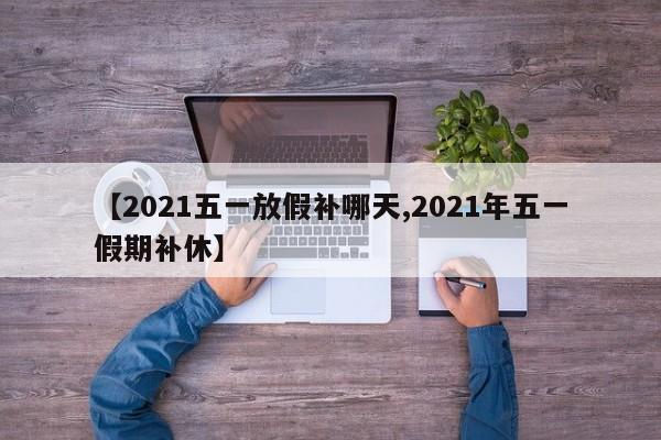 【2021五一放假补哪天,2021年五一假期补休】