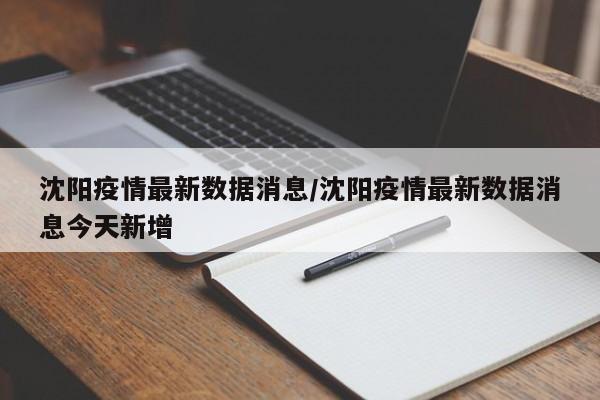 沈阳疫情最新数据消息/沈阳疫情最新数据消息今天新增