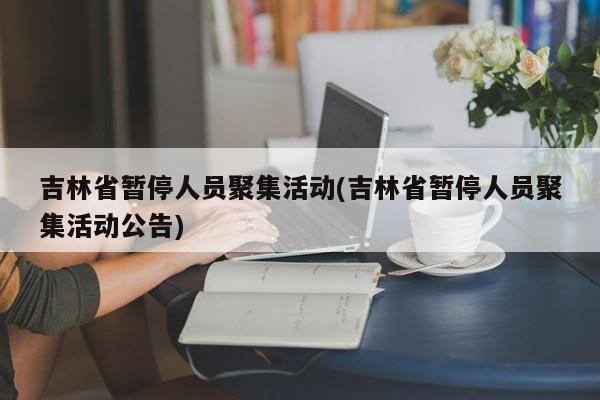 吉林省暂停人员聚集活动(吉林省暂停人员聚集活动公告)