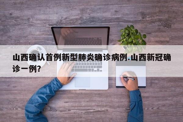 山西确认首例新型肺炎确诊病例.山西新冠确诊一例?