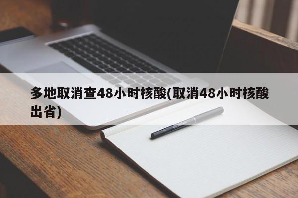 多地取消查48小时核酸(取消48小时核酸出省)