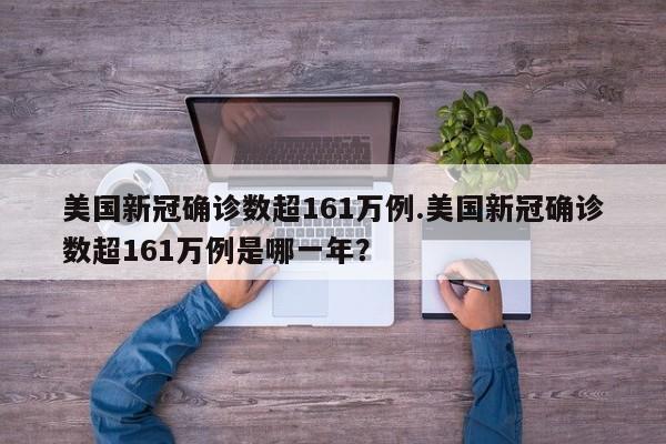 美国新冠确诊数超161万例.美国新冠确诊数超161万例是哪一年?
