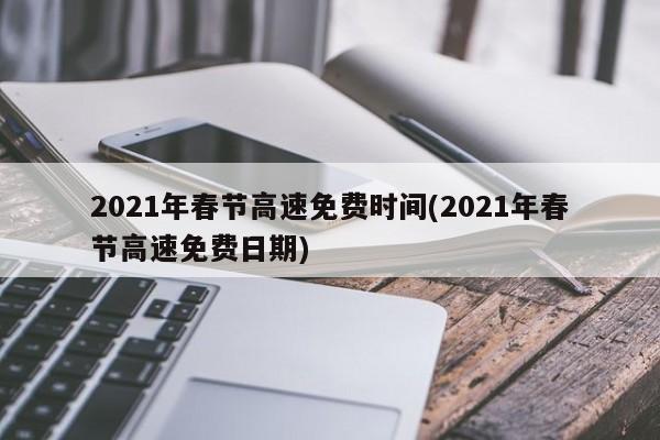 2021年春节高速免费时间(2021年春节高速免费日期)