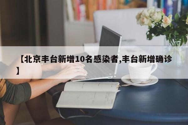 【北京丰台新增10名感染者,丰台新增确诊】