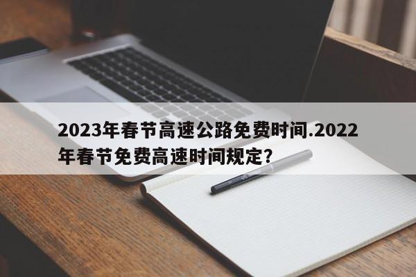 2023年春节高速公路免费时间.2022年春节免费高速时间规定?