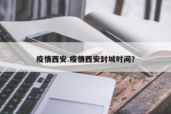 疫情西安.疫情西安封城时间?