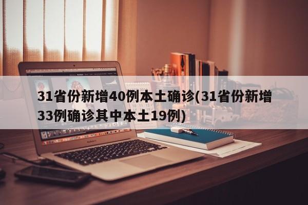 31省份新增40例本土确诊(31省份新增33例确诊其中本土19例)