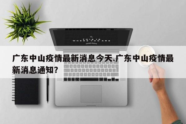 广东中山疫情最新消息今天.广东中山疫情最新消息通知?